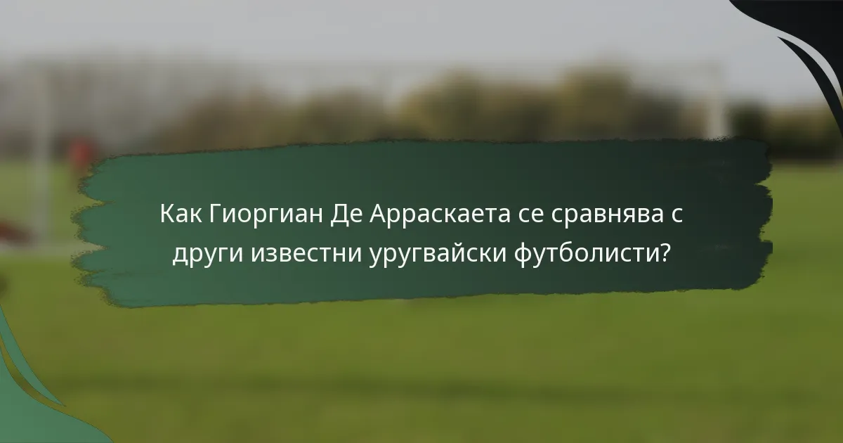 Как Гиоргиан Де Арраскаета се сравнява с други известни уругвайски футболисти?