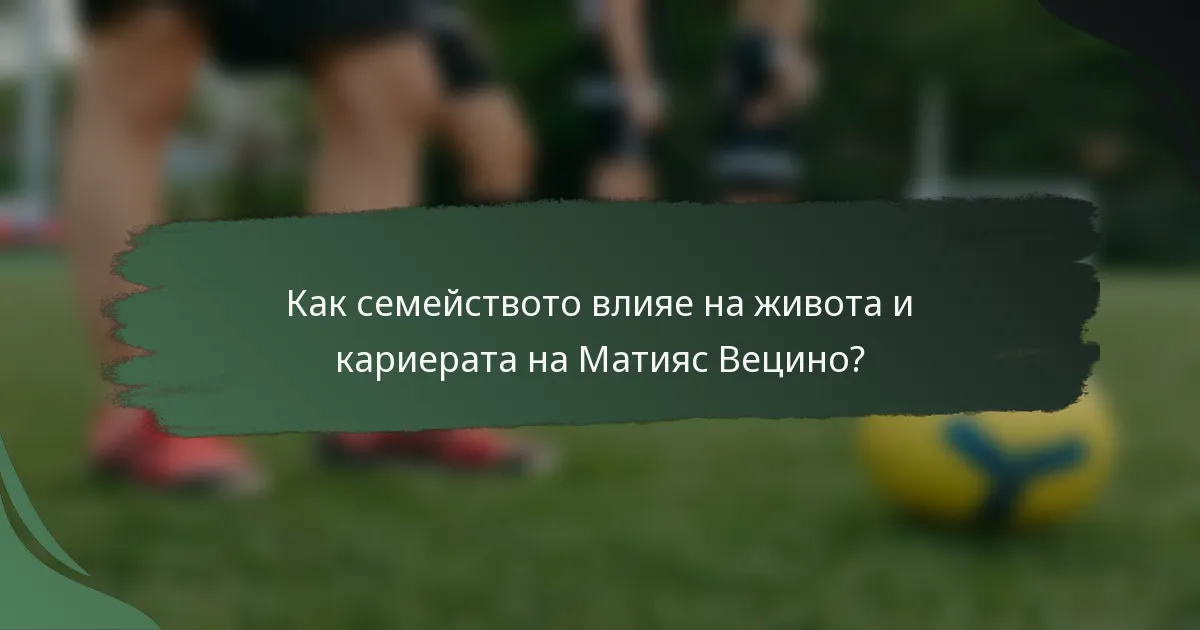 Как семейството влияе на живота и кариерата на Матияс Вецино?
