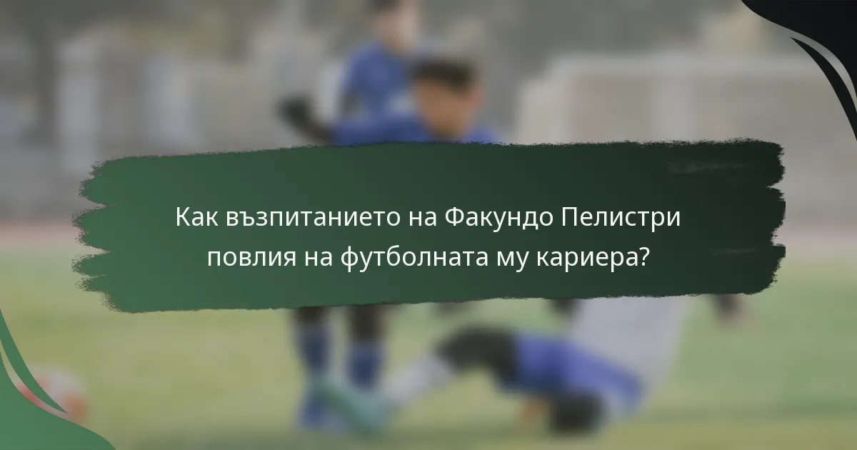 Как възпитанието на Факундо Пелистри повлия на футболната му кариера?