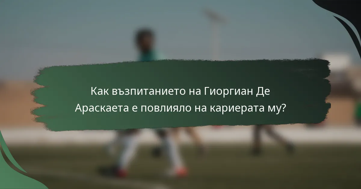 Как възпитанието на Гиоргиан Де Араскаета е повлияло на кариерата му?