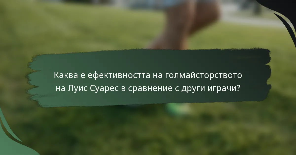 Каква е ефективността на голмайсторството на Луис Суарес в сравнение с други играчи?