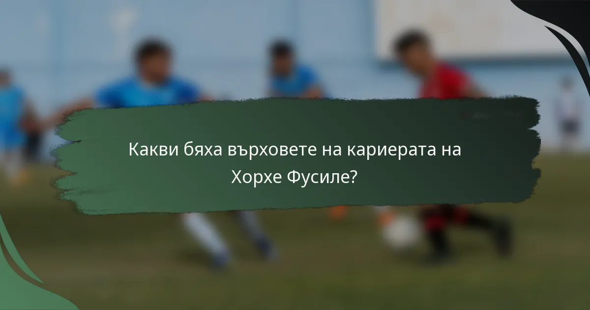 Какви бяха върховете на кариерата на Хорхе Фусиле?