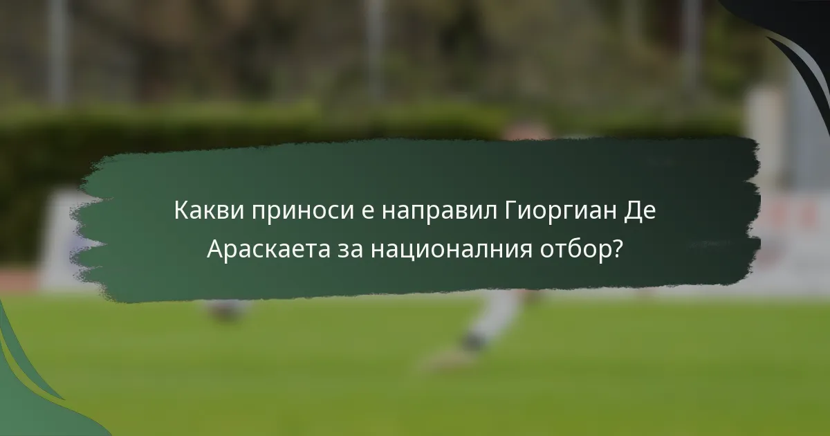 Какви приноси е направил Гиоргиан Де Араскаета за националния отбор?