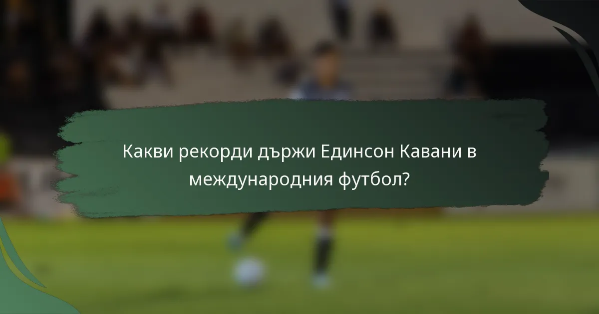 Какви рекорди държи Единсон Кавани в международния футбол?
