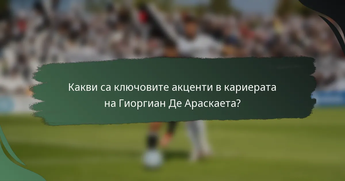 Какви са ключовите акценти в кариерата на Гиоргиан Де Араскаета?
