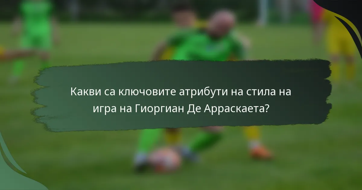 Какви са ключовите атрибути на стила на игра на Гиоргиан Де Арраскаета?