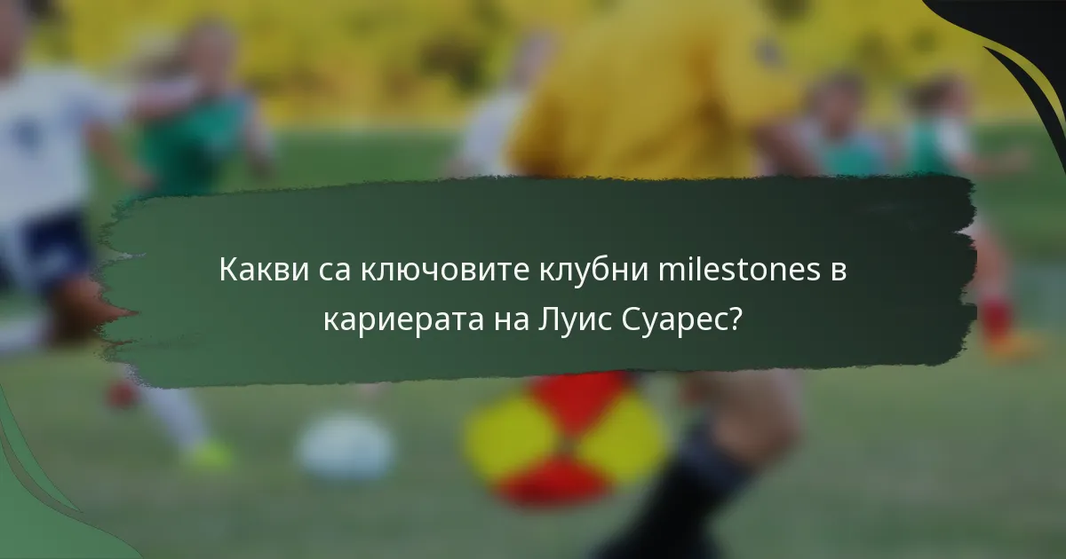 Какви са ключовите клубни milestones в кариерата на Луис Суарес?