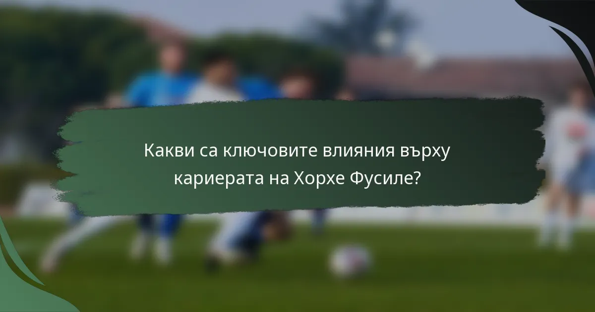 Какви са ключовите влияния върху кариерата на Хорхе Фусиле?