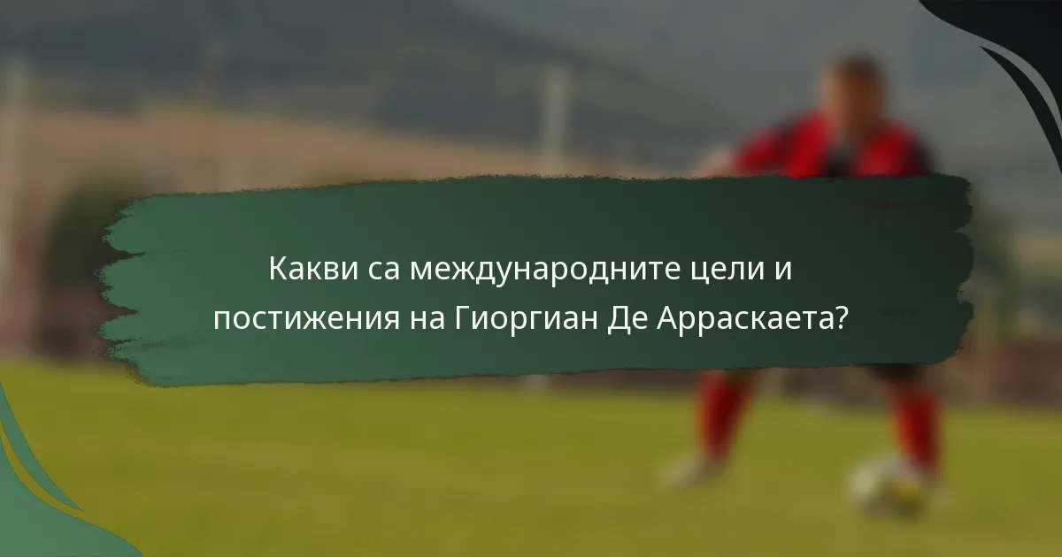 Какви са международните цели и постижения на Гиоргиан Де Арраскаета?