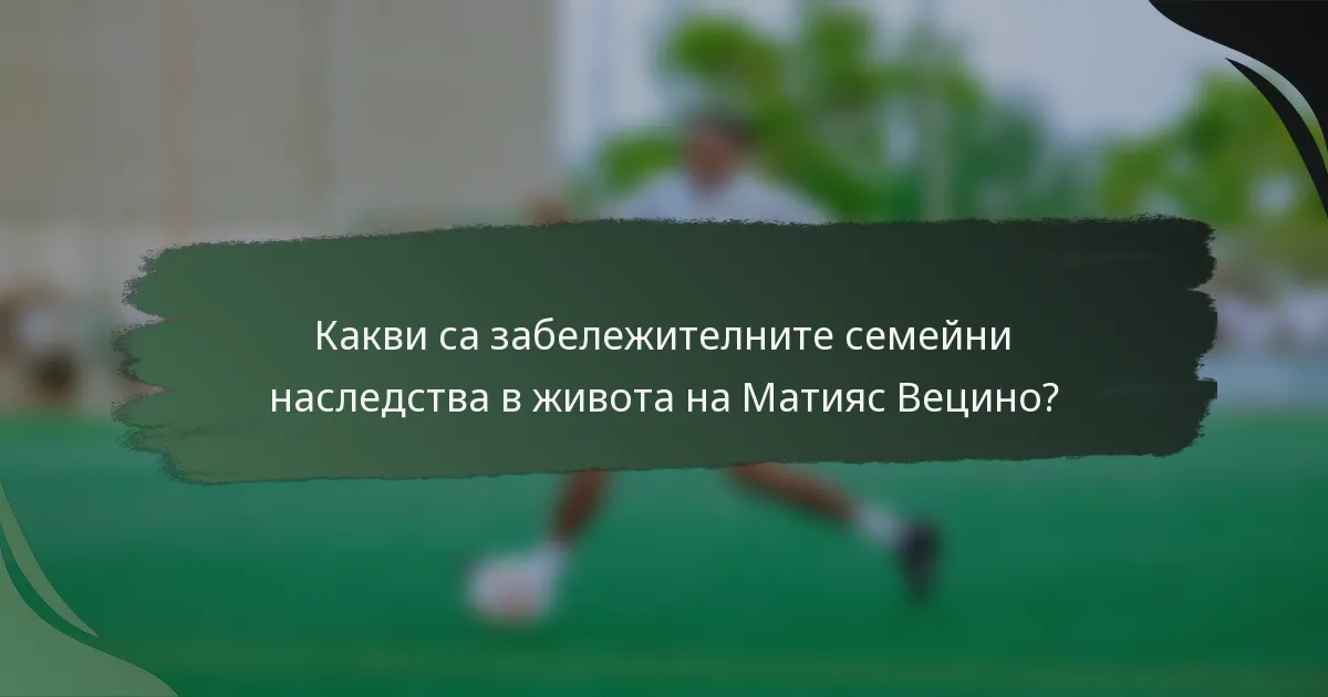 Какви са забележителните семейни наследства в живота на Матияс Вецино?