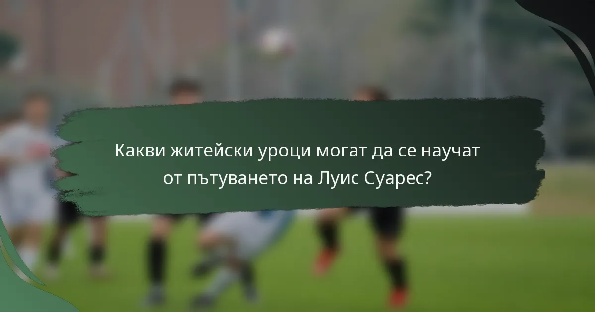Какви житейски уроци могат да се научат от пътуването на Луис Суарес?