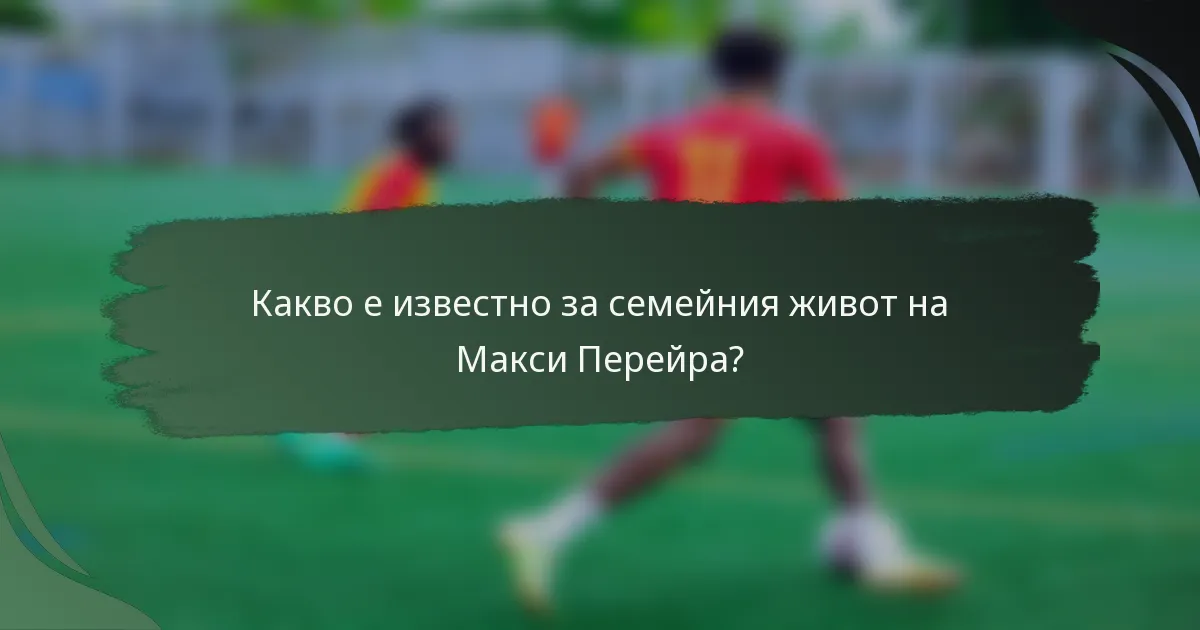 Какво е известно за семейния живот на Макси Перейра?