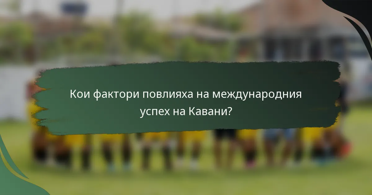 Кои фактори повлияха на международния успех на Кавани?