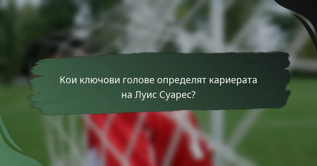 Кои ключови голове определят кариерата на Луис Суарес?