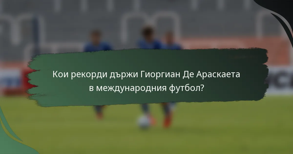 Кои рекорди държи Гиоргиан Де Араскаета в международния футбол?