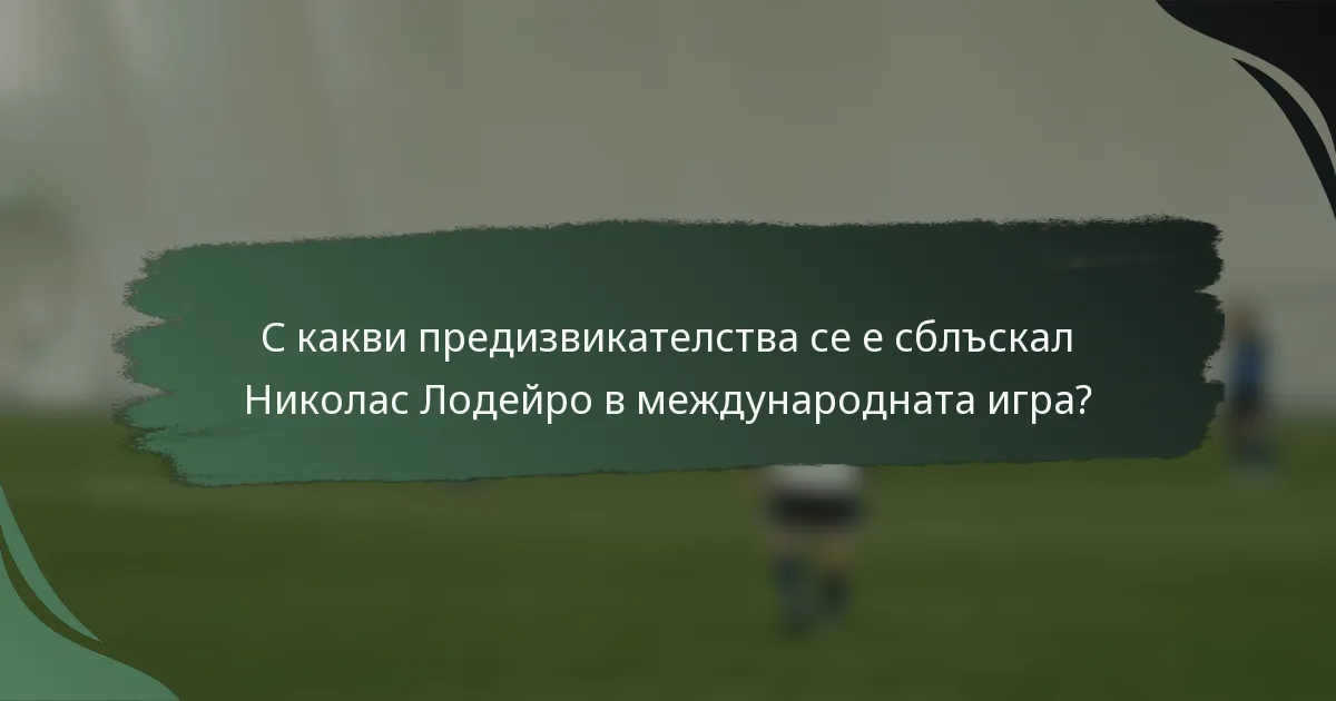 С какви предизвикателства се е сблъскал Николас Лодейро в международната игра?